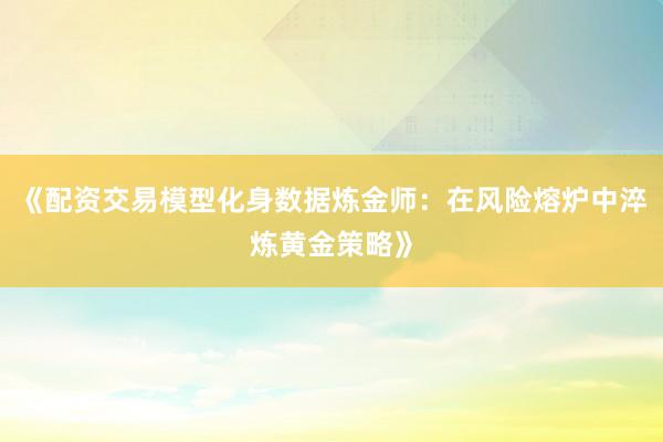 《配资交易模型化身数据炼金师：在风险熔炉中淬炼黄金策略》