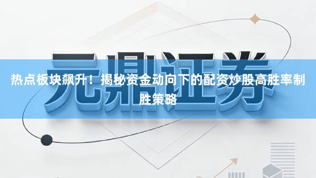 热点板块飙升！揭秘资金动向下的配资炒股高胜率制胜策略