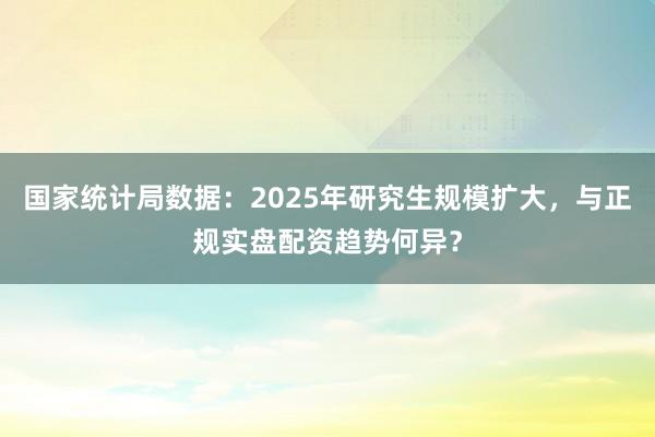 国家统计局数据：2025年研究生规模扩大，与正规实盘配资趋势何异？