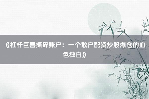 《杠杆巨兽撕碎账户：一个散户配资炒股爆仓的血色独白》