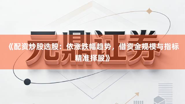 《配资炒股选股：依涨跌幅趋势，借资金规模与指标精准择股》
