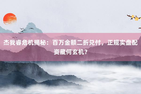 杰我睿危机揭秘：百万金额二折兑付，正规实盘配资藏何玄机？