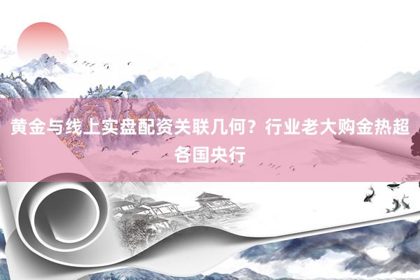 黄金与线上实盘配资关联几何？行业老大购金热超各国央行