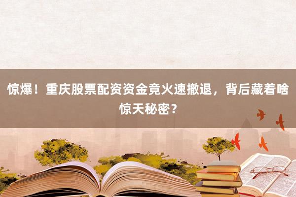 惊爆！重庆股票配资资金竟火速撤退，背后藏着啥惊天秘密？