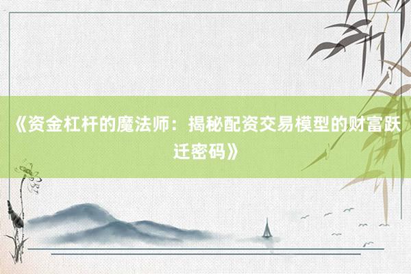 《资金杠杆的魔法师：揭秘配资交易模型的财富跃迁密码》