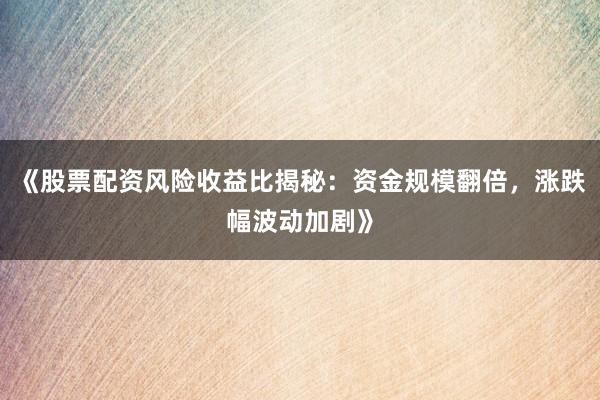 《股票配资风险收益比揭秘：资金规模翻倍，涨跌幅波动加剧》