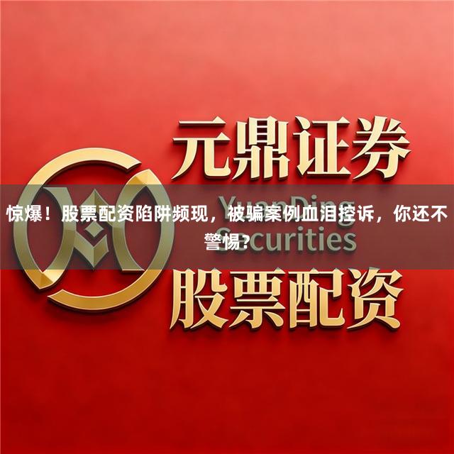 惊爆！股票配资陷阱频现，被骗案例血泪控诉，你还不警惕？