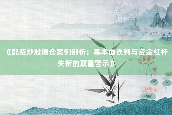 《配资炒股爆仓案例剖析：基本面误判与资金杠杆失衡的双重警示》
