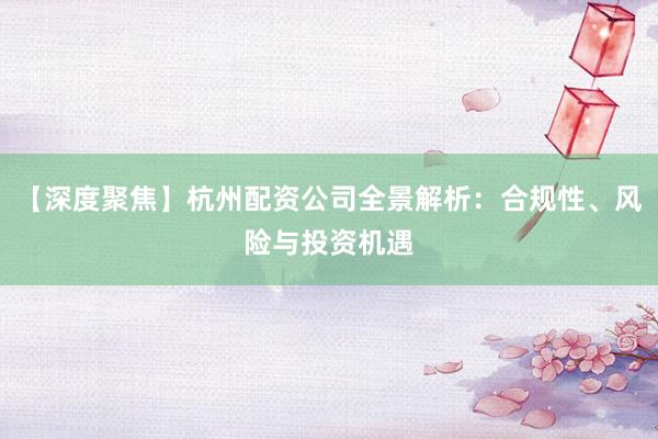 【深度聚焦】杭州配资公司全景解析：合规性、风险与投资机遇
