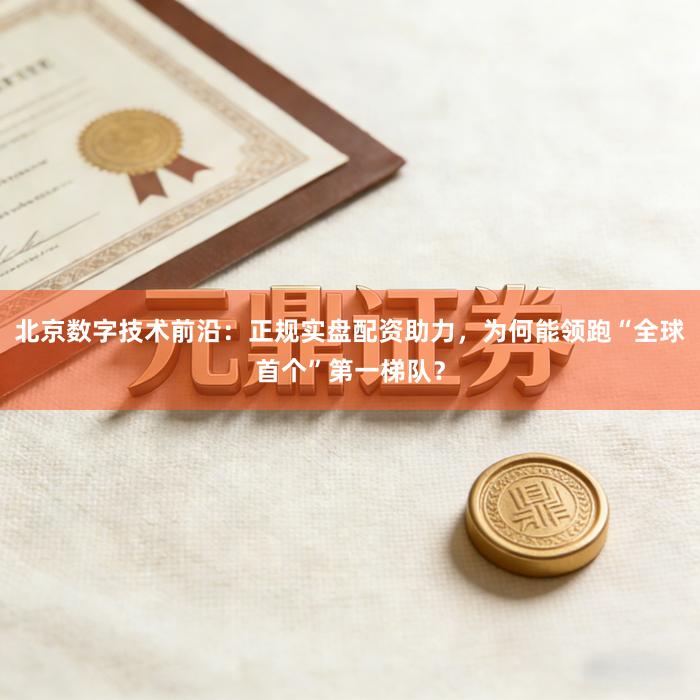 北京数字技术前沿：正规实盘配资助力，为何能领跑“全球首个”第一梯队？