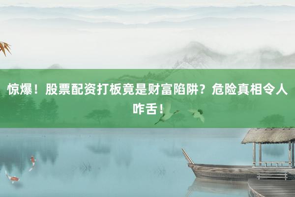 惊爆！股票配资打板竟是财富陷阱？危险真相令人咋舌！