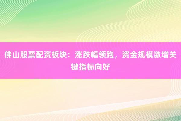 佛山股票配资板块：涨跌幅领跑，资金规模激增关键指标向好