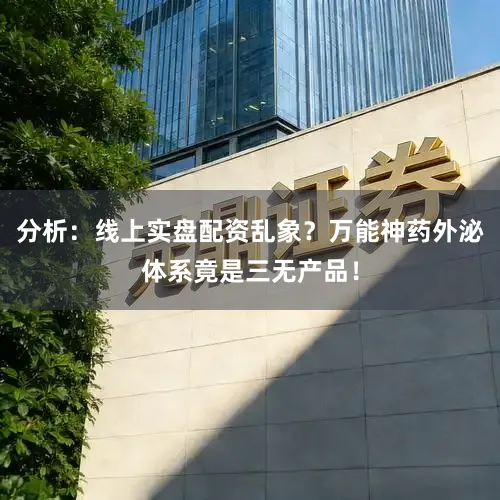分析：线上实盘配资乱象？万能神药外泌体系竟是三无产品！
