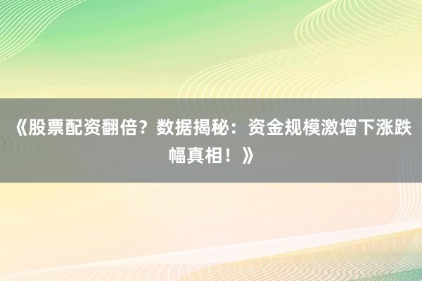 《股票配资翻倍？数据揭秘：资金规模激增下涨跌幅真相！》