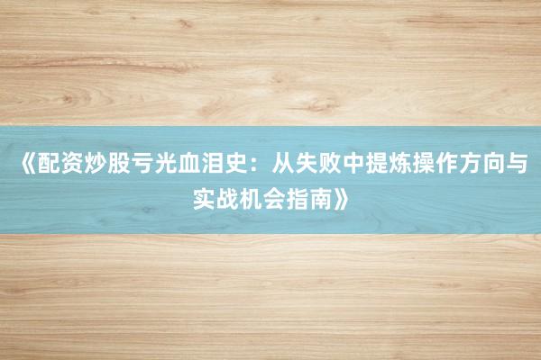 《配资炒股亏光血泪史：从失败中提炼操作方向与实战机会指南》