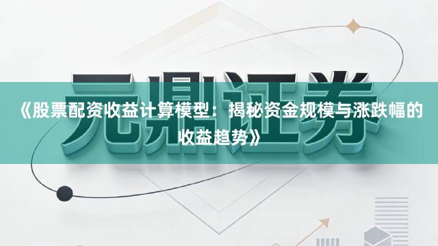 《股票配资收益计算模型：揭秘资金规模与涨跌幅的收益趋势》
