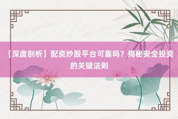 【深度剖析】配资炒股平台可靠吗？揭秘安全投资的关键法则