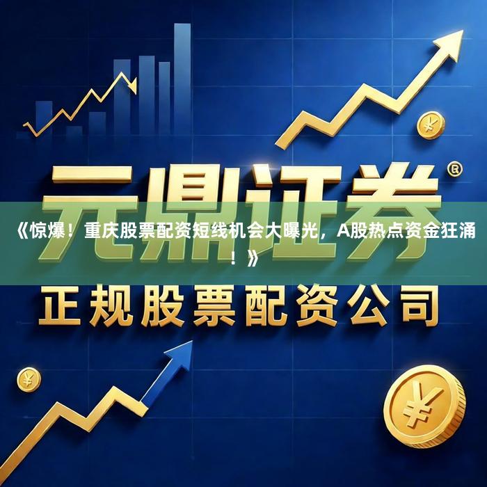 《惊爆！重庆股票配资短线机会大曝光，A股热点资金狂涌！》