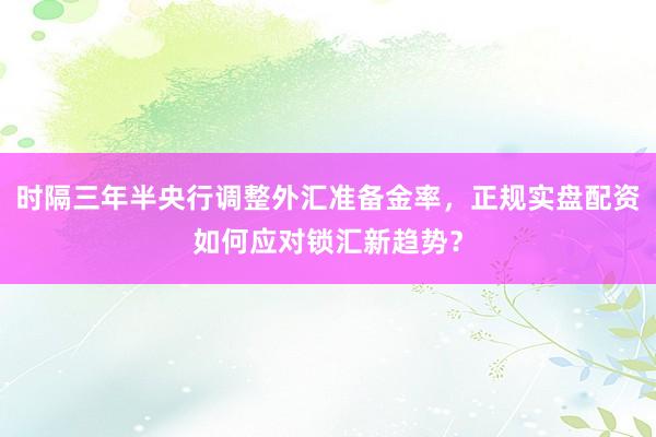 时隔三年半央行调整外汇准备金率，正规实盘配资如何应对锁汇新趋势？