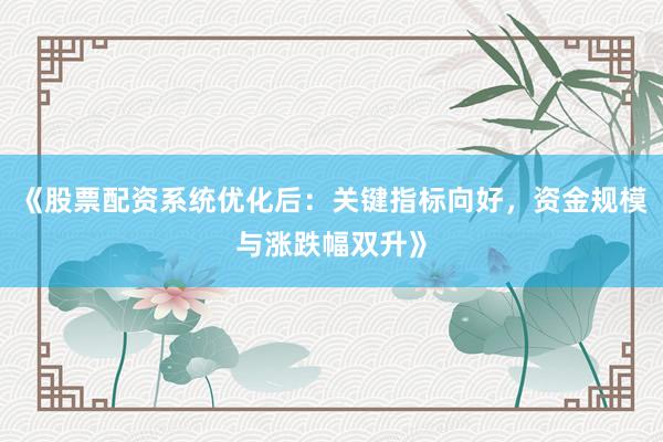 《股票配资系统优化后：关键指标向好，资金规模与涨跌幅双升》