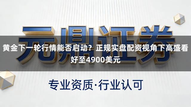 黄金下一轮行情能否启动？正规实盘配资视角下高盛看好至4900美元