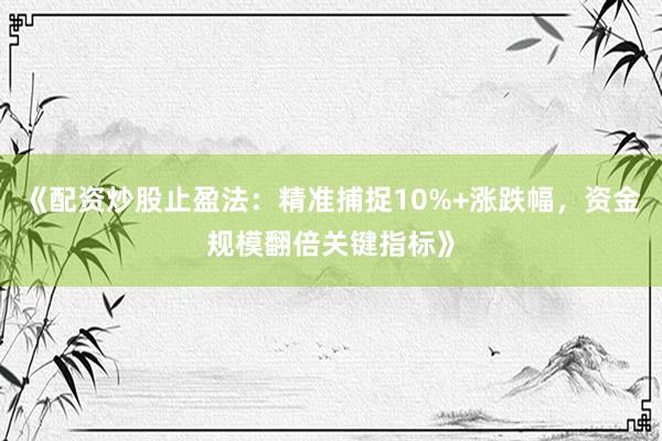 《配资炒股止盈法：精准捕捉10%+涨跌幅，资金规模翻倍关键指标》