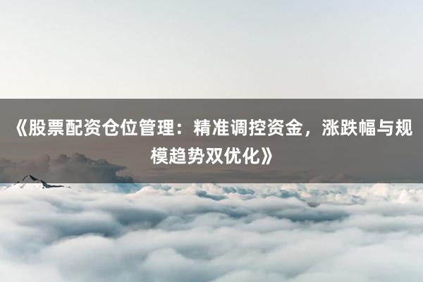 《股票配资仓位管理：精准调控资金，涨跌幅与规模趋势双优化》
