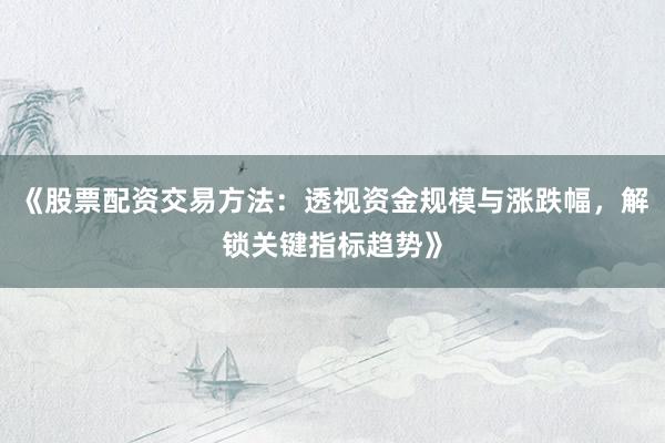 《股票配资交易方法：透视资金规模与涨跌幅，解锁关键指标趋势》