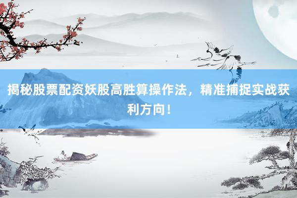 揭秘股票配资妖股高胜算操作法，精准捕捉实战获利方向！