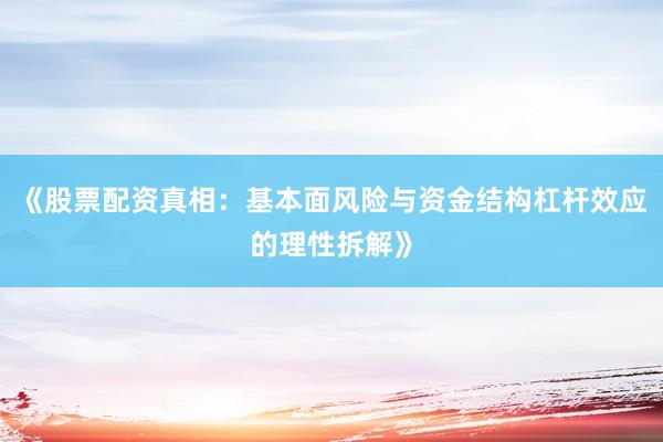 《股票配资真相：基本面风险与资金结构杠杆效应的理性拆解》