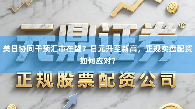 美日协同干预汇市在望？日元升至新高，正规实盘配资如何应对？