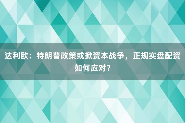 达利欧：特朗普政策或掀资本战争，正规实盘配资如何应对？