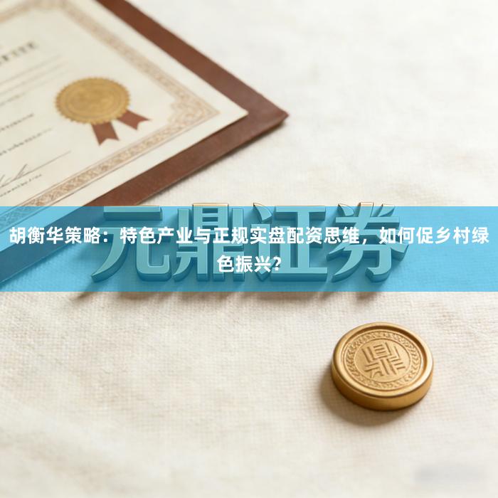 胡衡华策略：特色产业与正规实盘配资思维，如何促乡村绿色振兴？