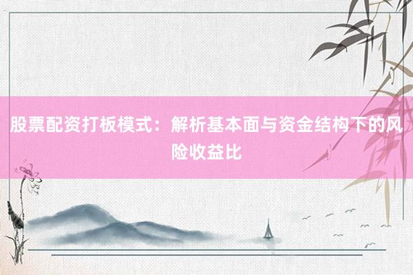 股票配资打板模式：解析基本面与资金结构下的风险收益比