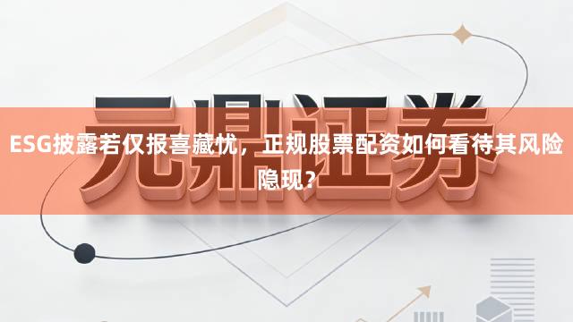 ESG披露若仅报喜藏忧，正规股票配资如何看待其风险隐现？