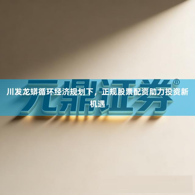 川发龙蟒循环经济规划下，正规股票配资助力投资新机遇