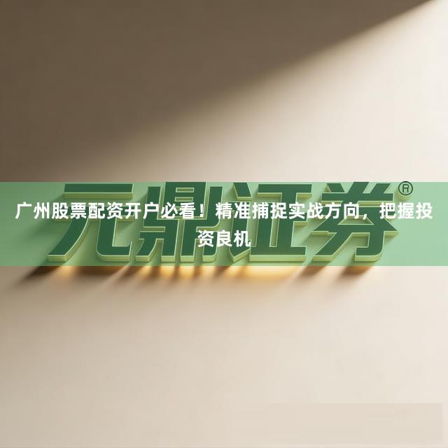 广州股票配资开户必看！精准捕捉实战方向，把握投资良机