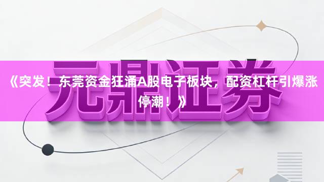 《突发！东莞资金狂涌A股电子板块，配资杠杆引爆涨停潮！》