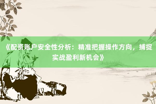 《配资账户安全性分析：精准把握操作方向，捕捉实战盈利新机会》