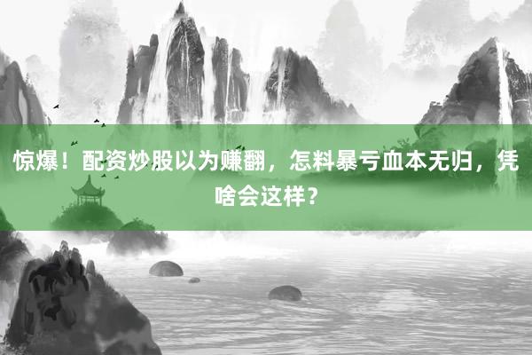 惊爆！配资炒股以为赚翻，怎料暴亏血本无归，凭啥会这样？