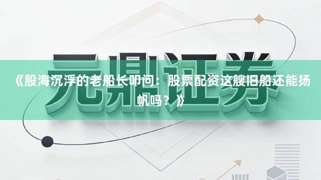 《股海沉浮的老船长叩问:股票配资这艘旧船还能扬帆吗?》