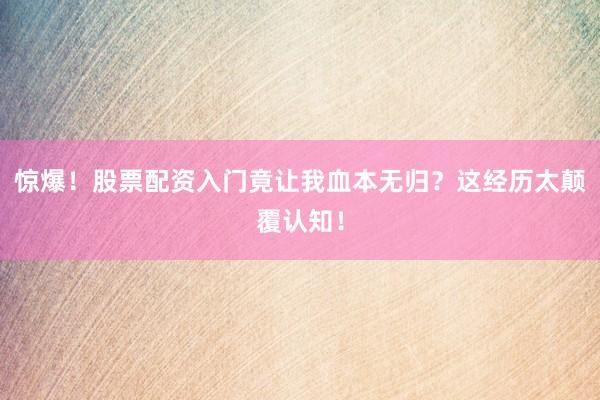 惊爆！股票配资入门竟让我血本无归？这经历太颠覆认知！