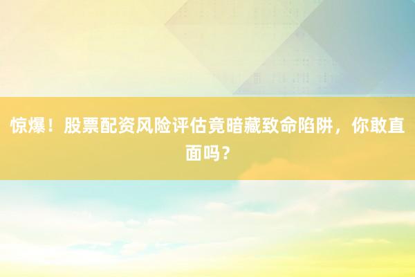 惊爆！股票配资风险评估竟暗藏致命陷阱，你敢直面吗？