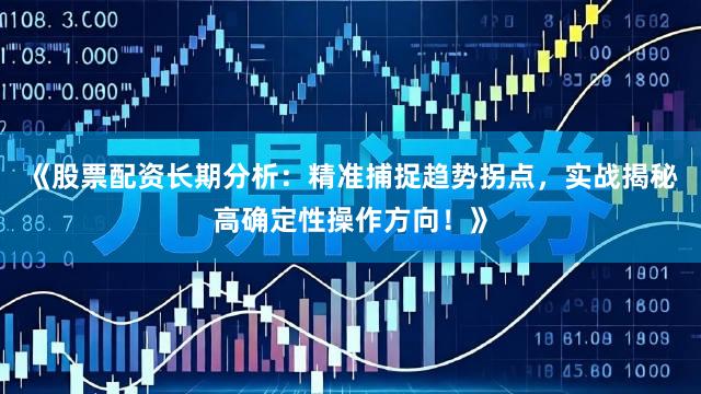 《股票配资长期分析：精准捕捉趋势拐点，实战揭秘高确定性操作方向！》