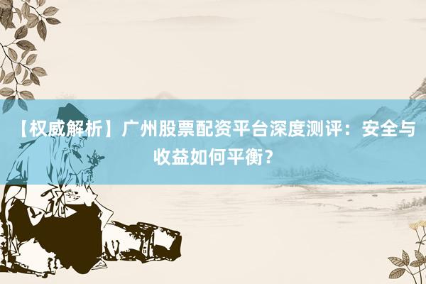 【权威解析】广州股票配资平台深度测评:安全与收益如何平衡?