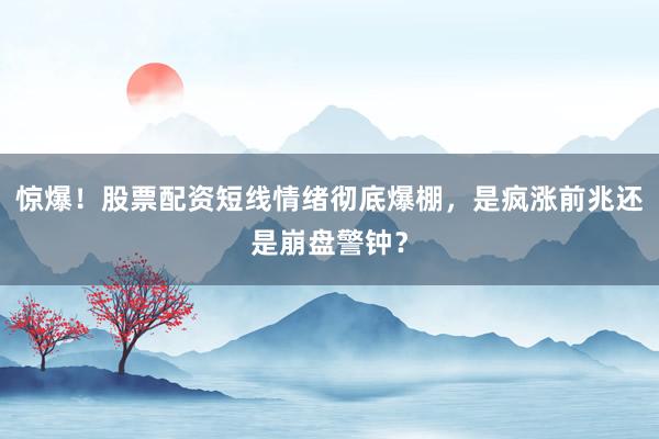 惊爆！股票配资短线情绪彻底爆棚，是疯涨前兆还是崩盘警钟？