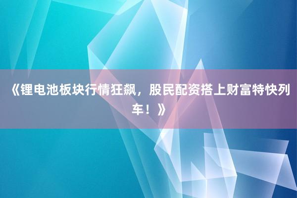《锂电池板块行情狂飙，股民配资搭上财富特快列车！》