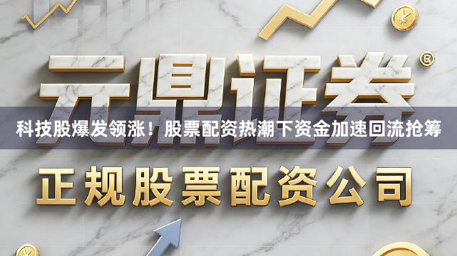 科技股爆发领涨！股票配资热潮下资金加速回流抢筹