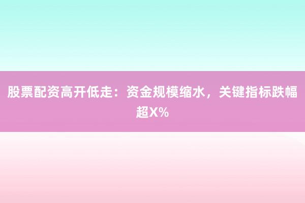 股票配资高开低走：资金规模缩水，关键指标跌幅超X%