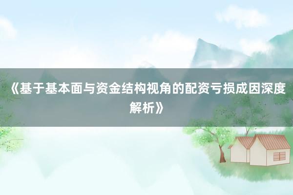 《基于基本面与资金结构视角的配资亏损成因深度解析》